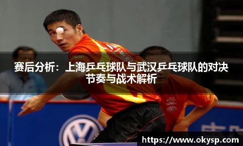 bwin赛后分析：上海乒乓球队与武汉乒乓球队的对决节奏与战术解析